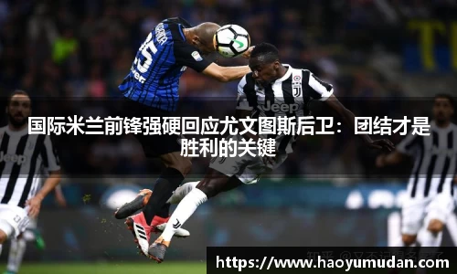 国际米兰前锋强硬回应尤文图斯后卫：团结才是胜利的关键