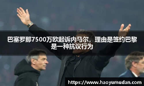 巴塞罗那7500万欧起诉内马尔，理由是签约巴黎是一种抗议行为