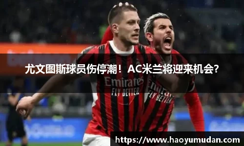 尤文图斯球员伤停潮！AC米兰将迎来机会？