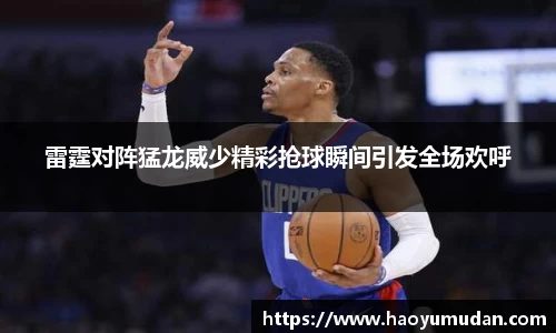 雷霆对阵猛龙威少精彩抢球瞬间引发全场欢呼