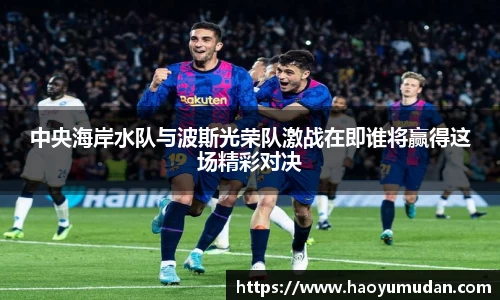中央海岸水队与波斯光荣队激战在即谁将赢得这场精彩对决