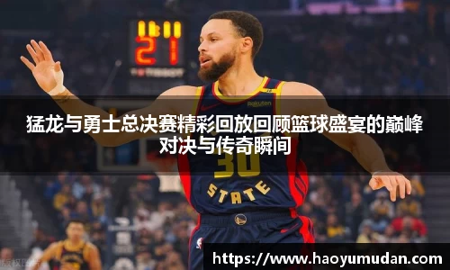 猛龙与勇士总决赛精彩回放回顾篮球盛宴的巅峰对决与传奇瞬间