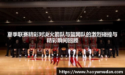 夏季联赛精彩对决火箭队与篮网队的激烈碰撞与精彩瞬间回顾