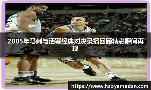 2005年马刺与活塞经典对决录播回顾精彩瞬间再现