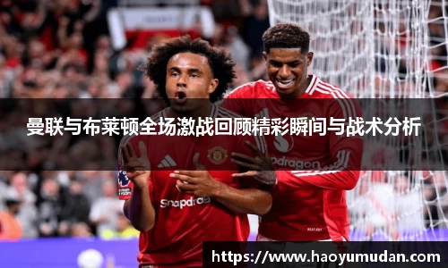 曼联与布莱顿全场激战回顾精彩瞬间与战术分析