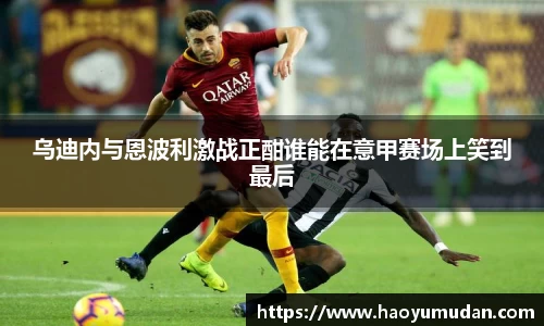 乌迪内与恩波利激战正酣谁能在意甲赛场上笑到最后