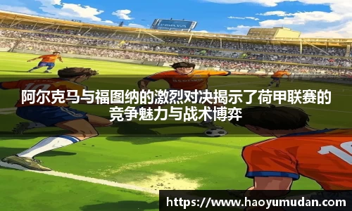 阿尔克马与福图纳的激烈对决揭示了荷甲联赛的竞争魅力与战术博弈