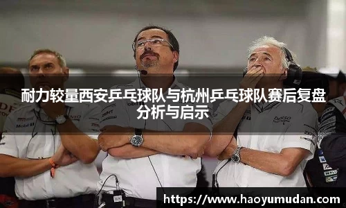 耐力较量西安乒乓球队与杭州乒乓球队赛后复盘分析与启示