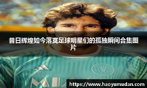 昔日辉煌如今落寞足球明星们的孤独瞬间合集图片