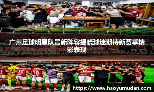 广州足球明星队最新阵容揭晓球迷期待新赛季精彩表现